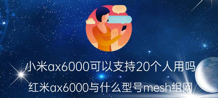 小米ax6000可以支持20个人用吗 红米ax6000与什么型号mesh组网？